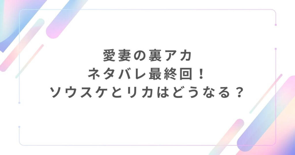 愛妻の裏アカネタバレ最終回！ソウスケとリカはどうなる？