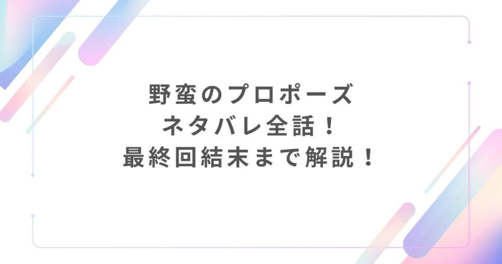 野蛮のプロポーズネタバレ全話！最終回結末まで解説！