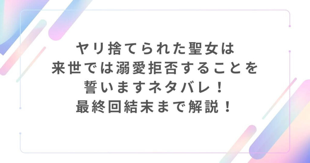 ヤリ捨てられた聖女は来世では溺愛拒否することを誓いますネタバレ！最終回結末まで解説！