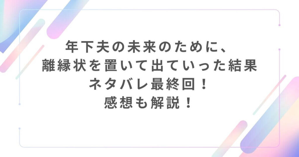 年下夫の未来のために、離縁状を置いて出ていった結果ネタバレ最終回！感想も解説！