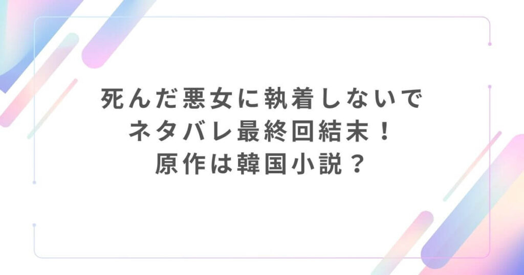 死んだ悪女に執着しないでネタバレ最終回結末！原作は韓国小説？