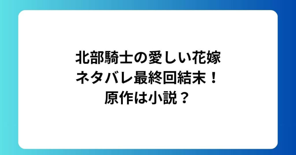 北部騎士の愛しい花嫁ネタバレ最終回結末！原作は小説？