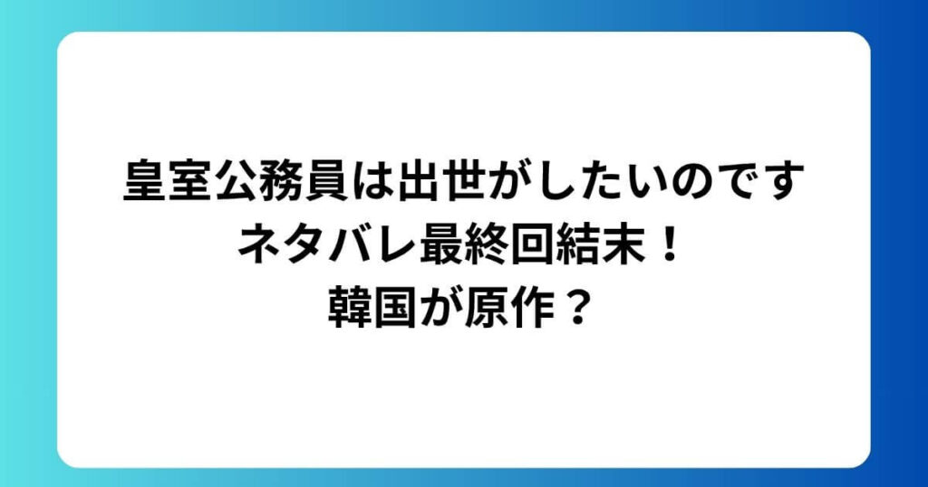 皇室公務員は出世がしたいのですネタバレ最終回結末！韓国が原作？