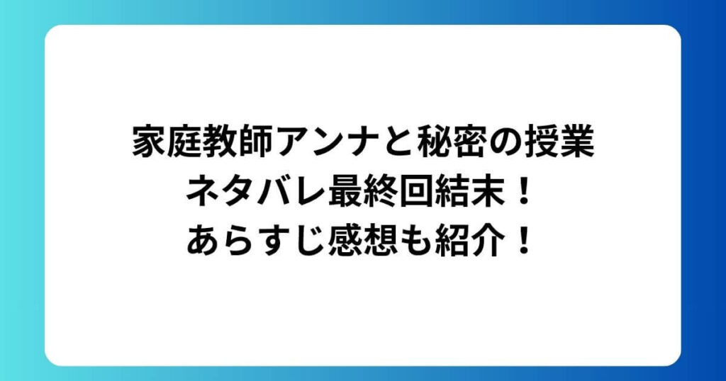 家庭教師アンナと秘密の授業ネタバレ最終回結末！あらすじ感想も紹介！