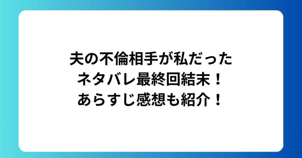 夫の不倫相手が私だったネタバレ最終回結末！あらすじ感想も紹介！
